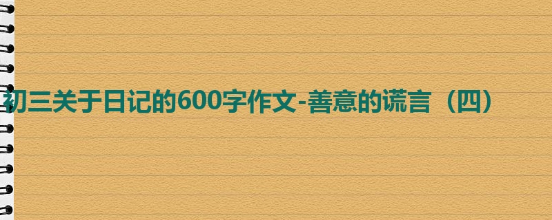 初三关于日记的600字作文-善意的谎言(四)
