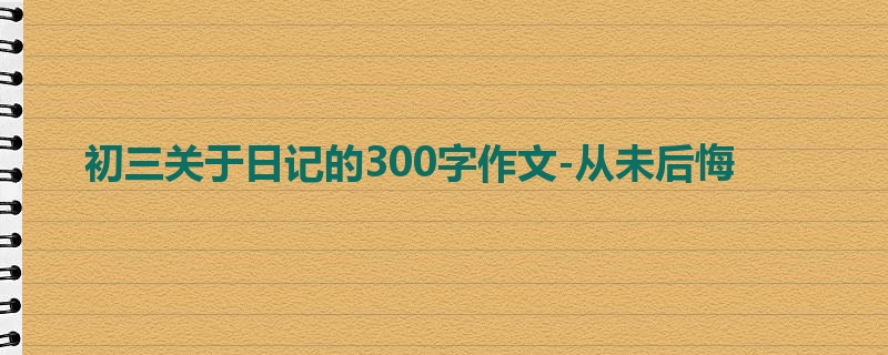 初三关于日记的300字作文-从未后悔