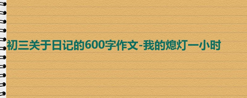 初三关于日记的600字作文-我的熄灯一小时