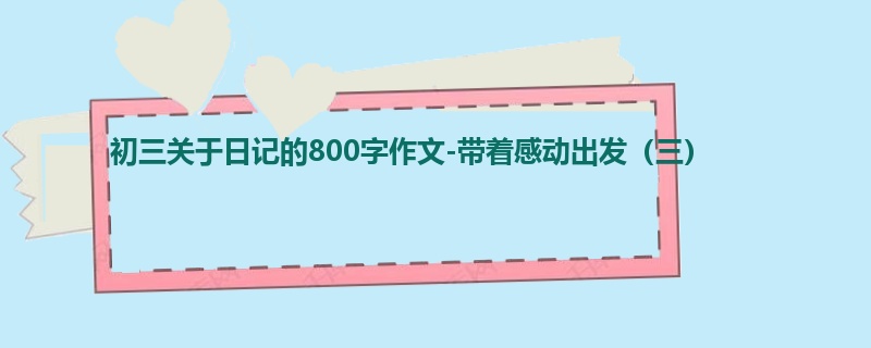 初三关于日记的800字作文-带着感动出发(三)