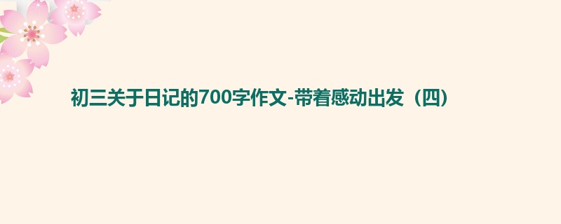 初三关于日记的700字作文-带着感动出发(四)