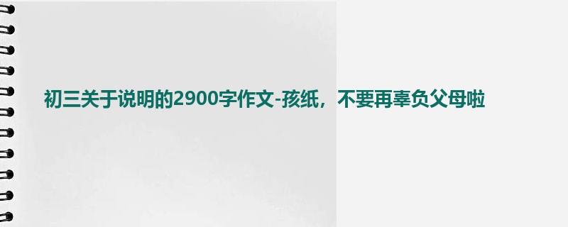 初三关于说明的2900字作文-孩纸,不要再辜负父母啦