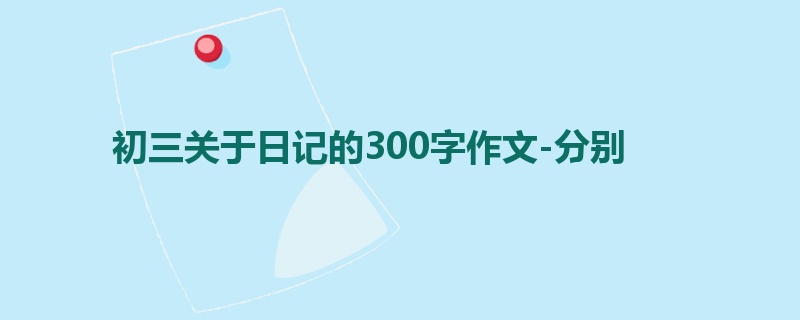 初三关于日记的300字作文-分别