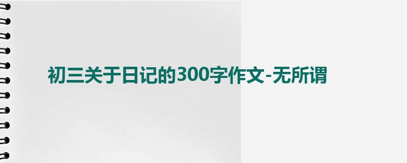 初三关于日记的300字作文-无所谓