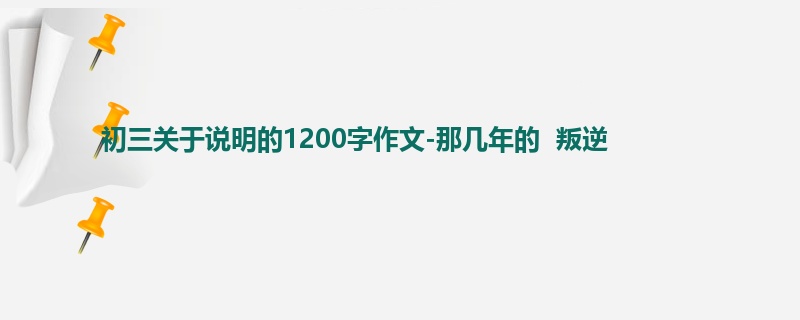 初三关于说明的1200字作文-那几年的 叛逆