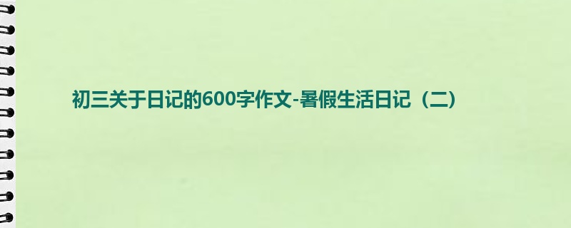 初三关于日记的600字作文-暑假生活日记(二)