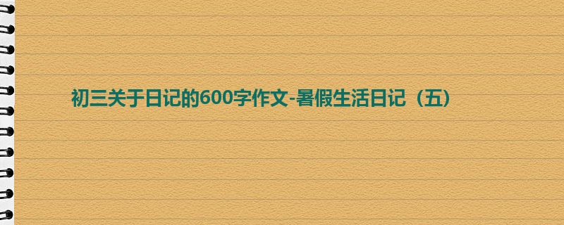 初三关于日记的600字作文-暑假生活日记(五)
