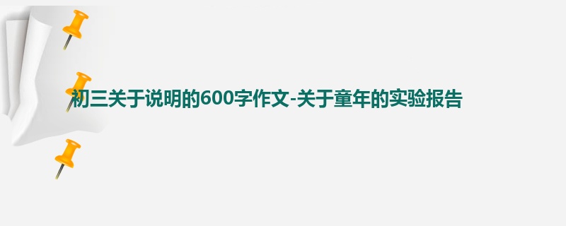 初三关于说明的600字作文-关于童年的实验报告
