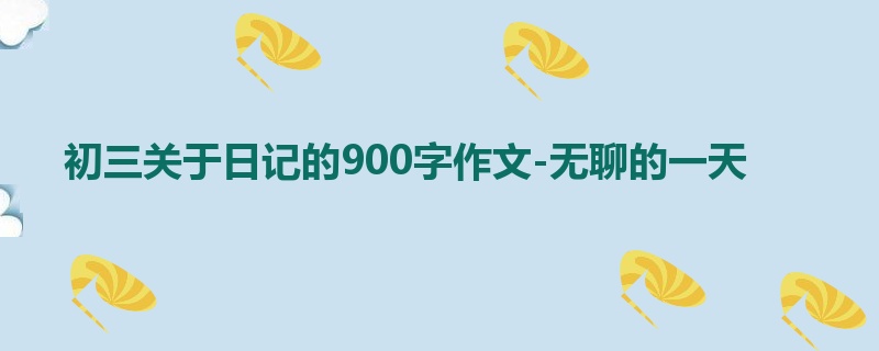 初三关于日记的900字作文-无聊的一天