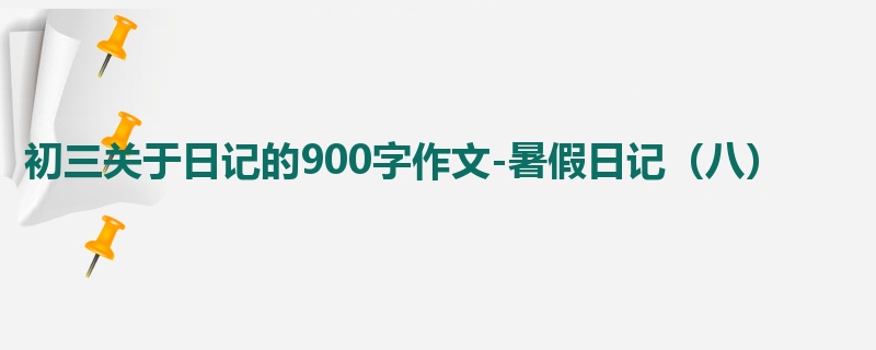 初三关于日记的900字作文-暑假日记(八)