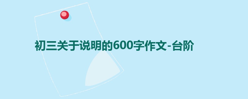 初三关于说明的600字作文-台阶