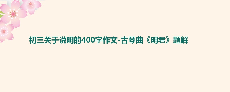初三关于说明的400字作文-古琴曲《明君》题解