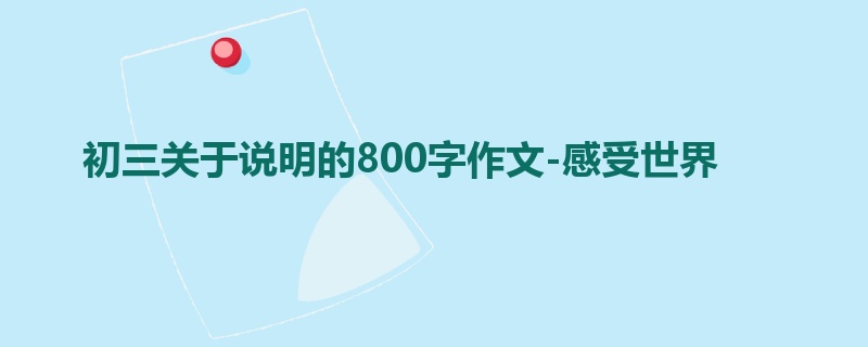 初三关于说明的800字作文-感受世界