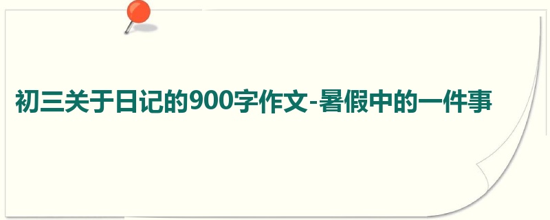 初三关于日记的900字作文-暑假中的一件事