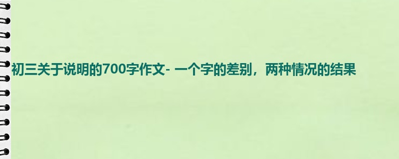 初三关于说明的700字作文- 一个字的差别,两种情况的结果
