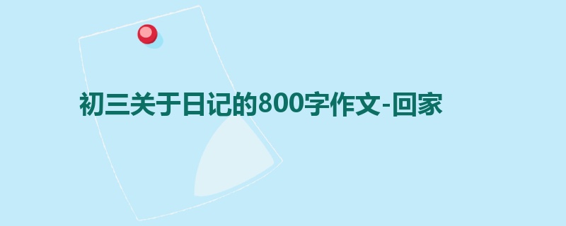 初三关于日记的800字作文-回家