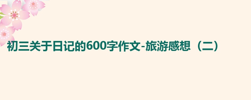 初三关于日记的600字作文-旅游感想(二)
