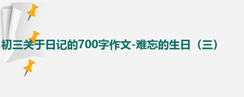 初三关于日记的700字作文-难忘的生日(三)