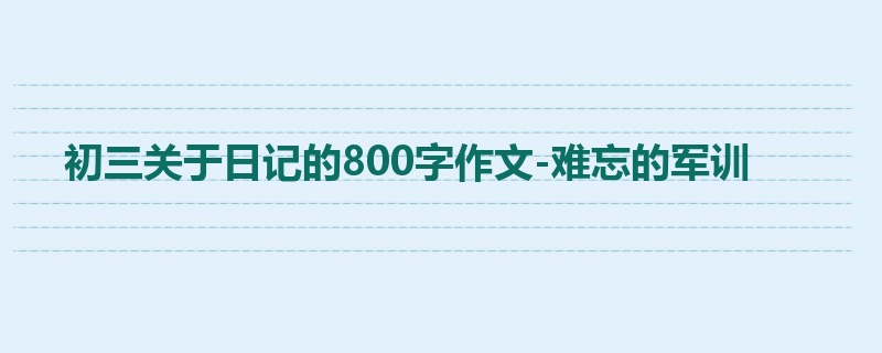 初三关于日记的800字作文-难忘的军训
