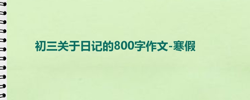 初三关于日记的800字作文-寒假