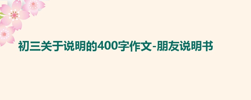 初三关于说明的400字作文-朋友说明书