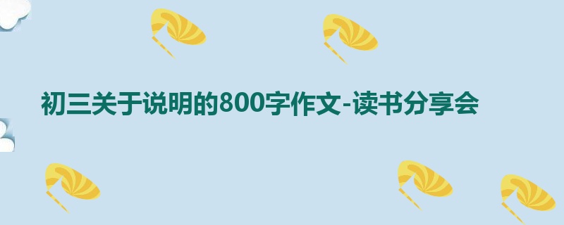 初三关于说明的800字作文-读书分享会