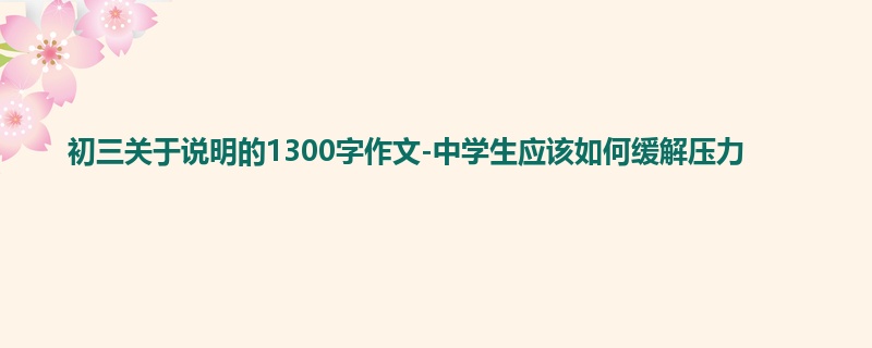 初三关于说明的1300字作文-中学生应该如何缓解压力