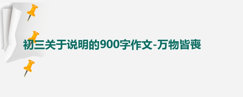 初三关于说明的900字作文-万物皆喪