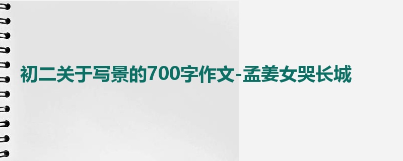 初二关于写景的700字作文-孟姜女哭长城