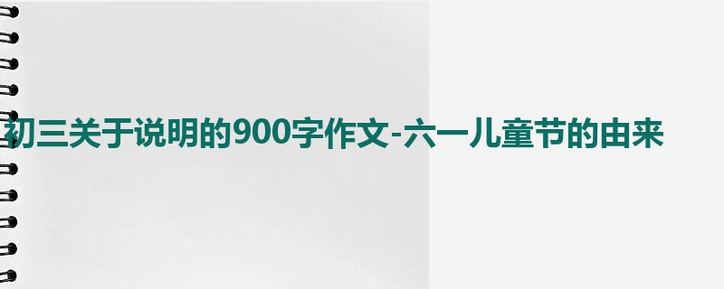 初三关于说明的900字作文-六一儿童节的由来