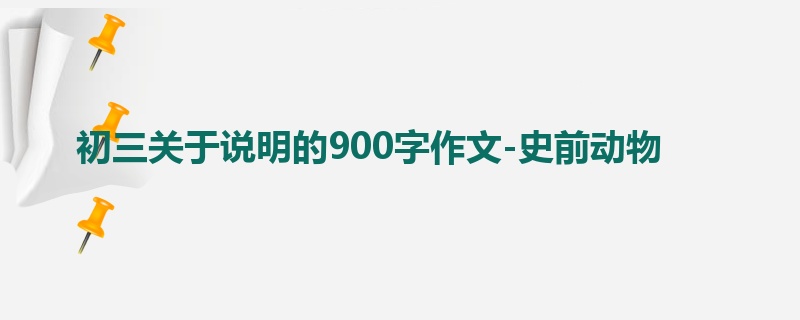 初三关于说明的900字作文-史前动物