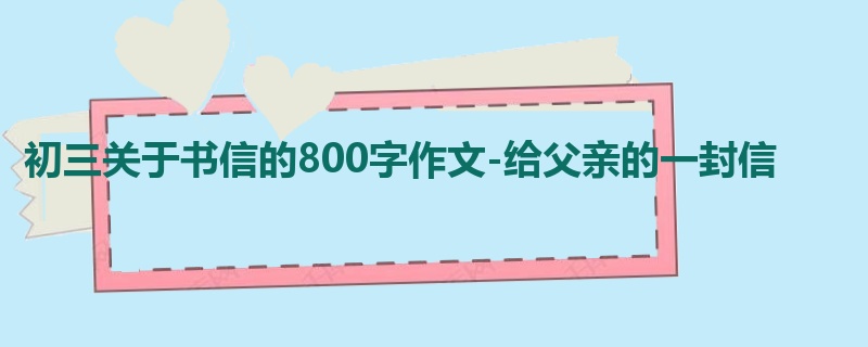 初三关于书信的800字作文-给父亲的一封信