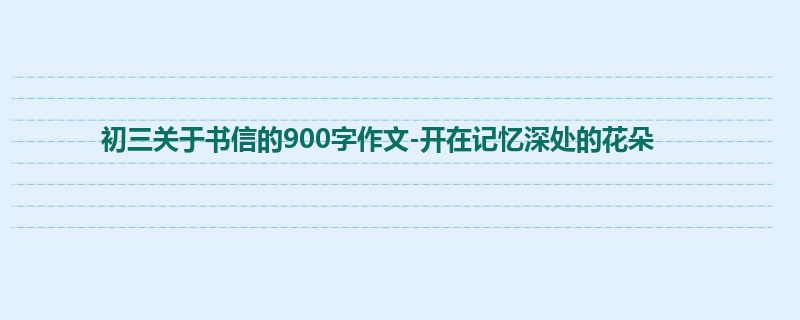 初三关于书信的900字作文-开在记忆深处的花朵