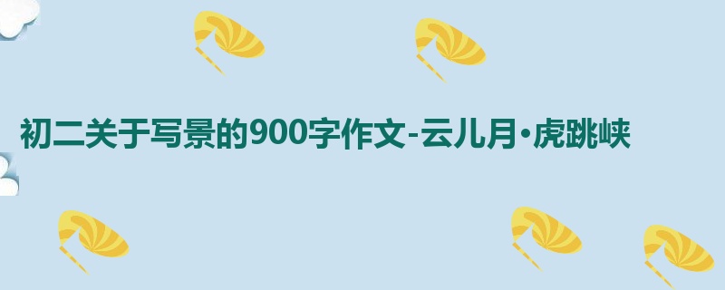 初二关于写景的900字作文-云儿月·虎跳峡