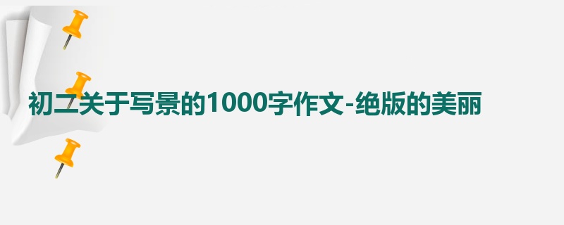 初二关于写景的1000字作文-绝版的美丽