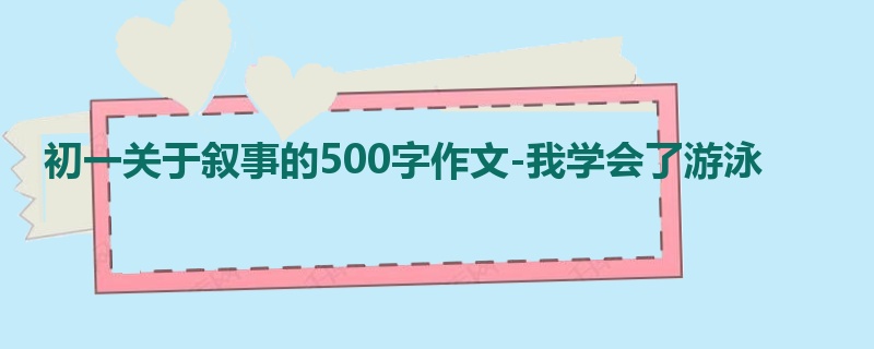 初一关于叙事的500字作文-我学会了游泳