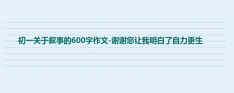 初一关于叙事的600字作文-谢谢您让我明白了自力更生