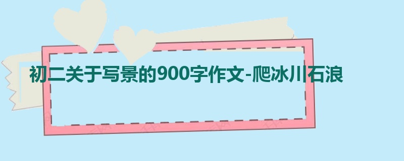 初二关于写景的900字作文-爬冰川石浪