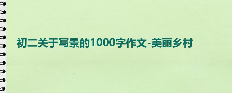 初二关于写景的1000字作文-美丽乡村