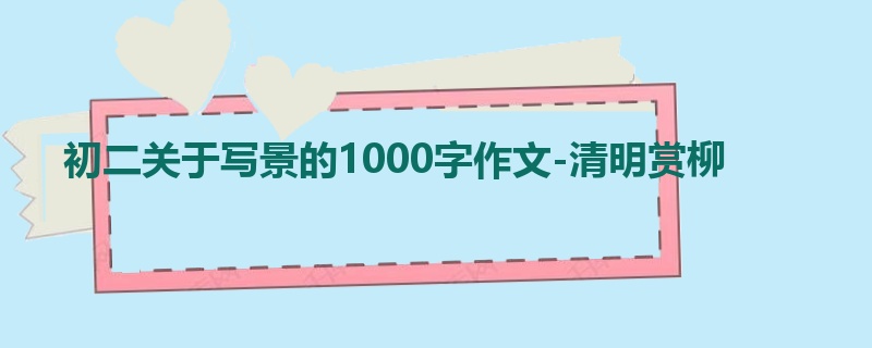 初二关于写景的1000字作文-清明赏柳