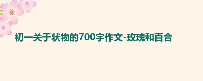 初一关于状物的700字作文-玫瑰和百合