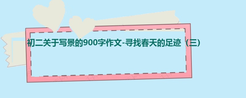 初二关于写景的900字作文-寻找春天的足迹(三)