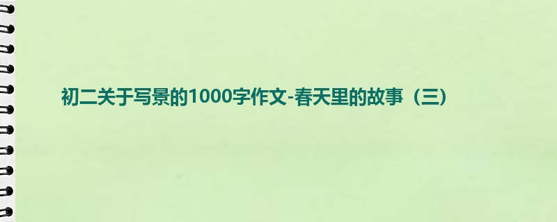 初二关于写景的1000字作文-春天里的故事(三)