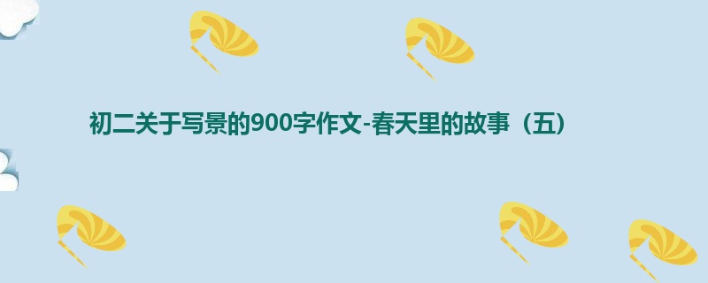 初二关于写景的900字作文-春天里的故事(五)