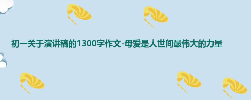 初一关于演讲稿的1300字作文-母爱是人世间最伟大的力量