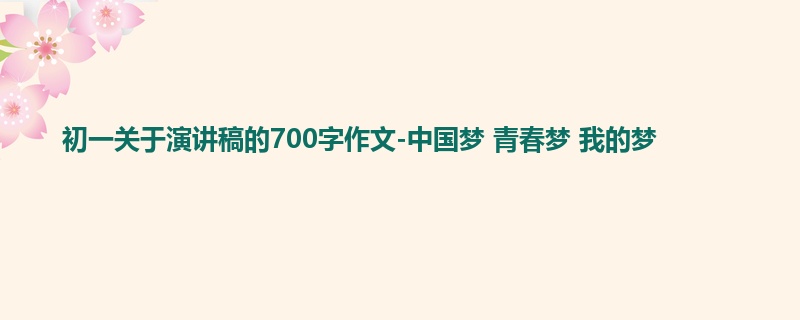 初一关于演讲稿的700字作文-中国梦 青春梦 我的梦