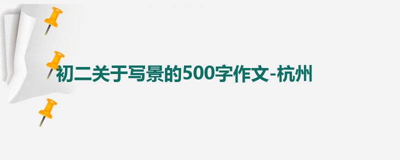 初二关于写景的500字作文-杭州