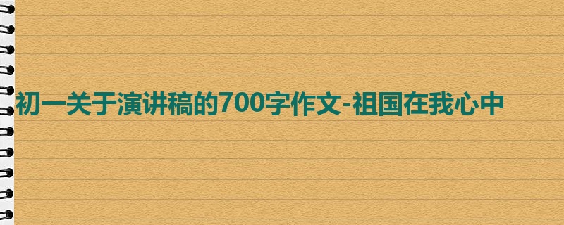 初一关于演讲稿的700字作文-祖国在我心中