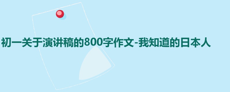 初一关于演讲稿的800字作文-我知道的日本人
