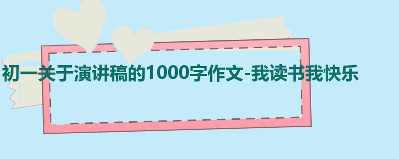 初一关于演讲稿的1000字作文-我读书我快乐